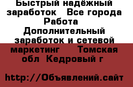 Быстрый надёжный заработок - Все города Работа » Дополнительный заработок и сетевой маркетинг   . Томская обл.,Кедровый г.